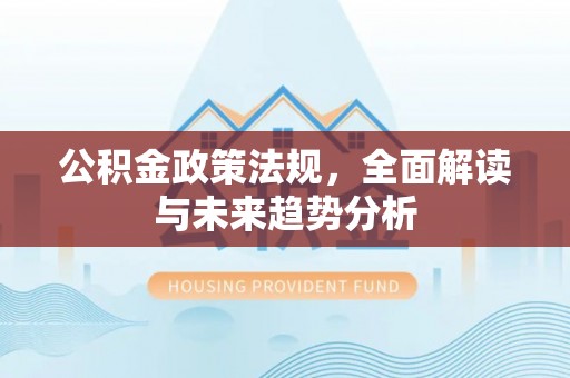 贵德公积金政策法规，全面解读与未来趋势分析