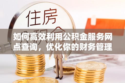 贵德如何高效利用公积金服务网点查询，优化你的财务管理