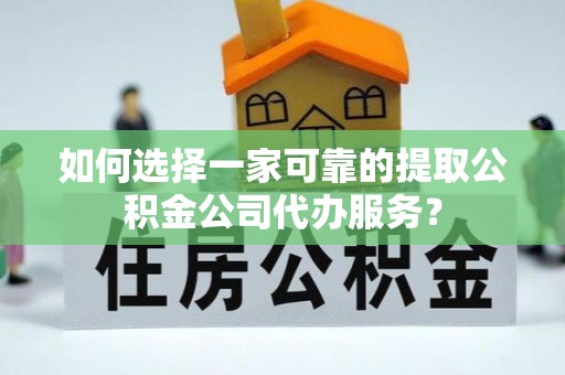 贵德如何选择一家可靠的提取公积金公司代办服务？