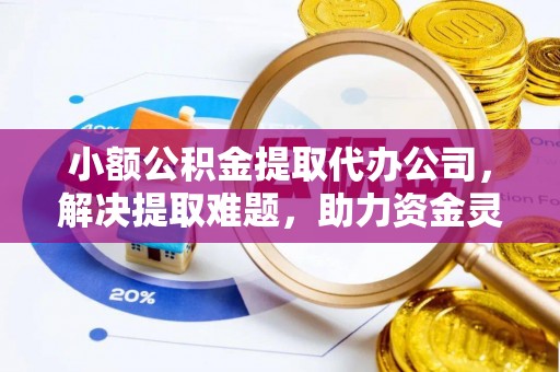 贵德小额公积金提取代办公司，解决提取难题，助力资金灵活使用