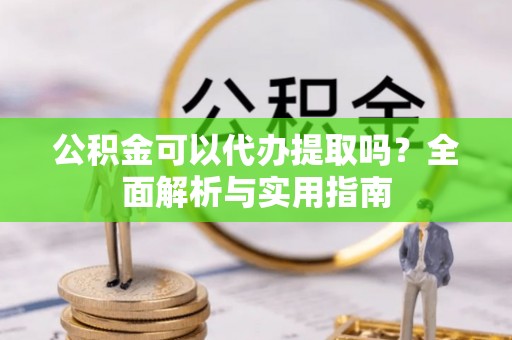 贵德公积金可以代办提取吗？全面解析与实用指南