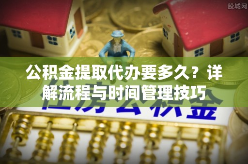 贵德公积金提取代办要多久？详解流程与时间管理技巧