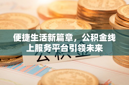 贵德便捷生活新篇章，公积金线上服务平台引领未来