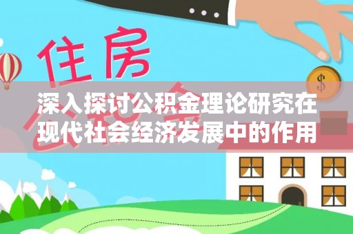 贵德深入探讨公积金理论研究在现代社会经济发展中的作用与前景