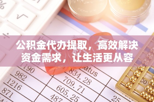 贵德公积金代办提取，高效解决资金需求，让生活更从容