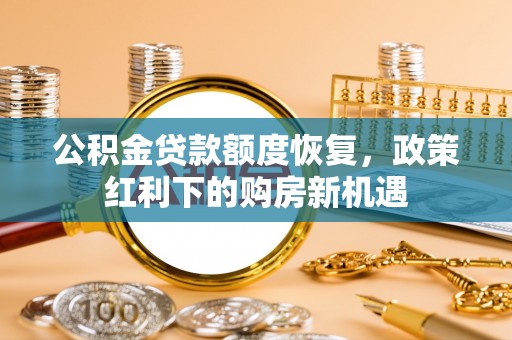 贵德公积金贷款额度恢复，政策红利下的购房新机遇