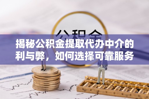 贵德揭秘公积金提取代办中介的利与弊，如何选择可靠服务？