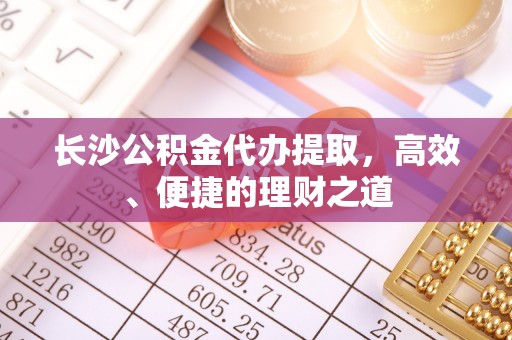 贵德长沙公积金代办提取，高效、便捷的理财之道