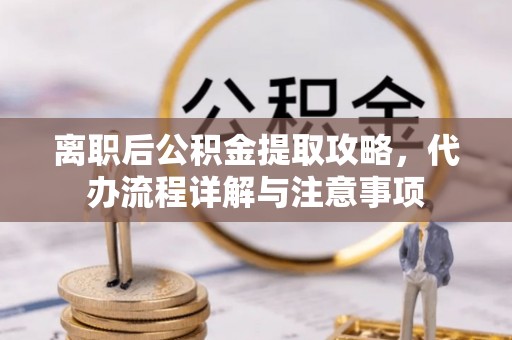贵德离职后公积金提取攻略，代办流程详解与注意事项