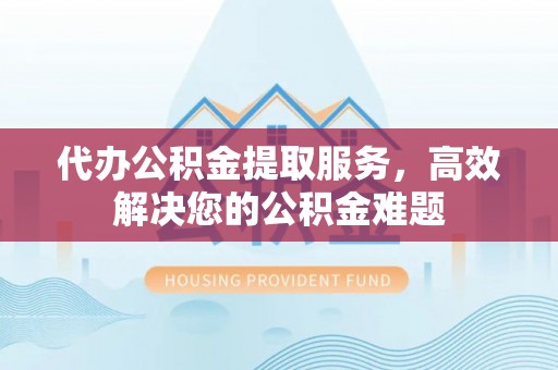 贵德代办公积金提取服务，高效解决您的公积金难题