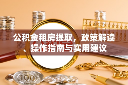 贵德公积金租房提取，政策解读、操作指南与实用建议