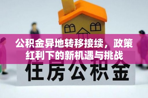 贵德公积金异地转移接续，政策红利下的新机遇与挑战