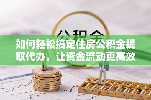 贵德如何轻松搞定住房公积金提取代办，让资金流动更高效