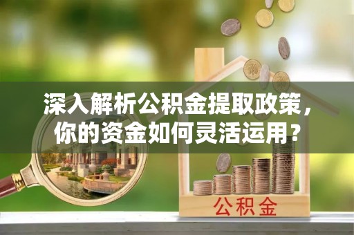 贵德深入解析公积金提取政策，你的资金如何灵活运用？