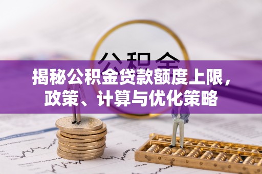 贵德揭秘公积金贷款额度上限，政策、计算与优化策略