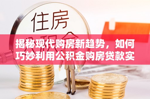 贵德揭秘现代购房新趋势，如何巧妙利用公积金购房贷款实现梦想家园