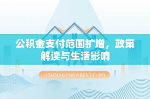 贵德公积金支付范围扩增，政策解读与生活影响
