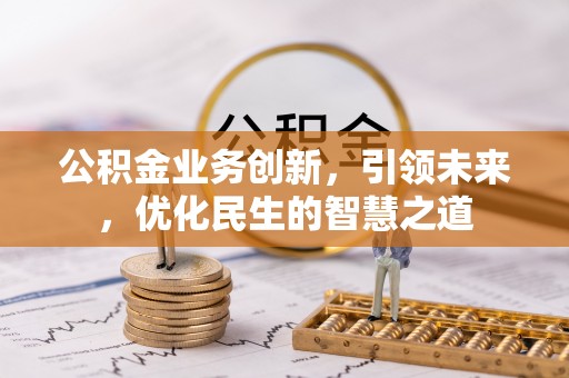 贵德公积金业务创新，引领未来，优化民生的智慧之道