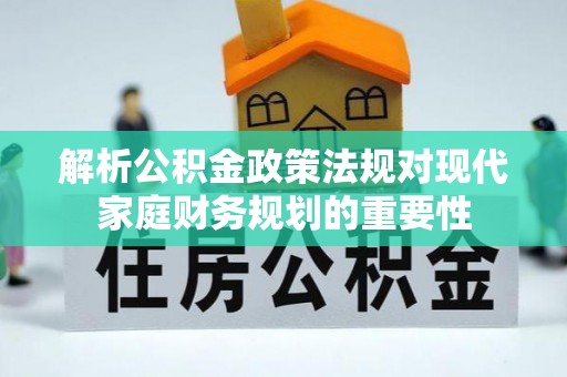 贵德解析公积金政策法规对现代家庭财务规划的重要性