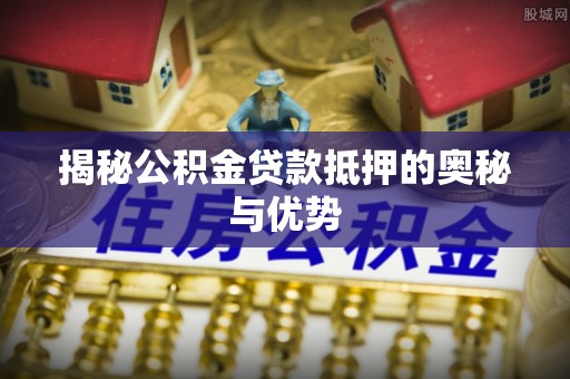 贵德揭秘公积金贷款抵押的奥秘与优势