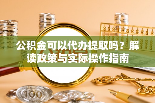 贵德公积金可以代办提取吗？解读政策与实际操作指南