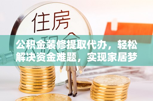 贵德公积金装修提取代办，轻松解决资金难题，实现家居梦想