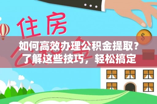 贵德如何高效办理公积金提取？了解这些技巧，轻松搞定