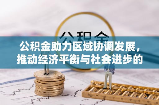 贵德公积金助力区域协调发展，推动经济平衡与社会进步的新引擎
