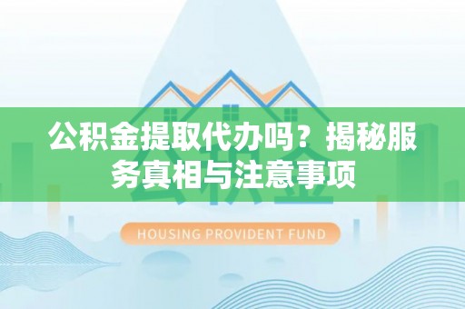 贵德公积金提取代办吗？揭秘服务真相与注意事项