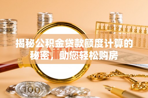贵德揭秘公积金贷款额度计算的秘密，助您轻松购房