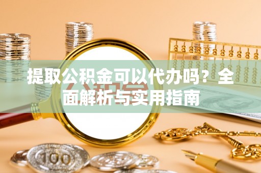 贵德提取公积金可以代办吗？全面解析与实用指南