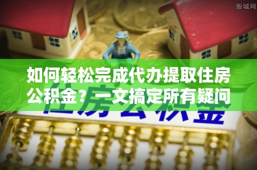 贵德如何轻松完成代办提取住房公积金？一文搞定所有疑问