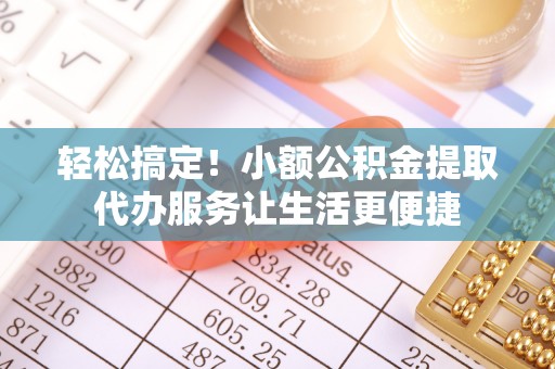 贵德轻松搞定！小额公积金提取代办服务让生活更便捷