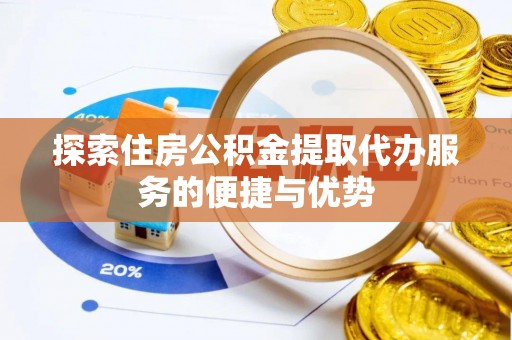 贵德探索住房公积金提取代办服务的便捷与优势