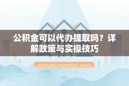 贵德公积金可以代办提取吗？详解政策与实操技巧