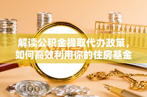 贵德解读公积金提取代办政策，如何高效利用你的住房基金