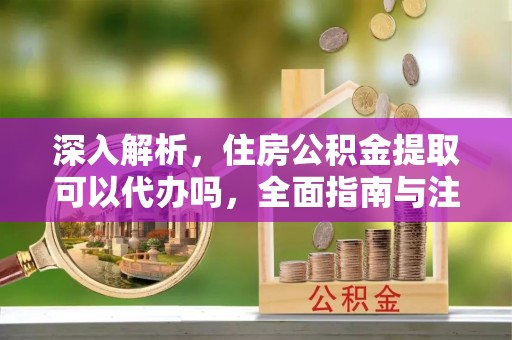 贵德深入解析，住房公积金提取可以代办吗，全面指南与注意事项