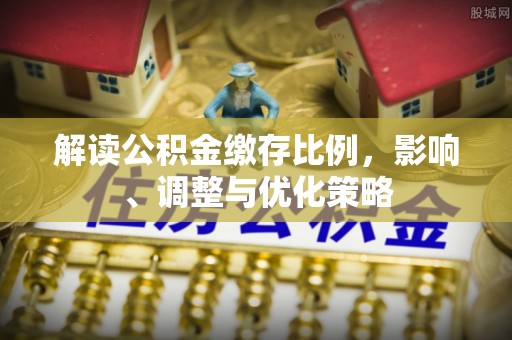 贵德解读公积金缴存比例，影响、调整与优化策略