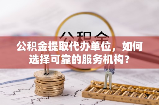 贵德公积金提取代办单位，如何选择可靠的服务机构？