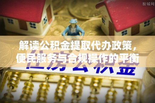 贵德解读公积金提取代办政策，便民服务与合规操作的平衡之道