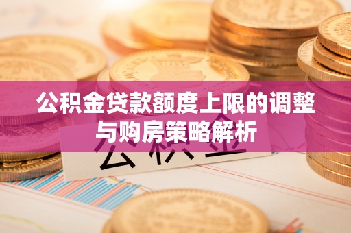 贵德公积金贷款额度上限的调整与购房策略解析