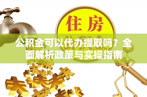 贵德公积金可以代办提取吗？全面解析政策与实操指南
