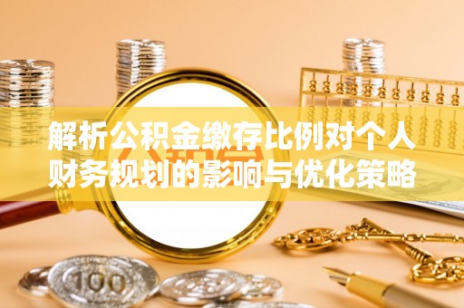 贵德解析公积金缴存比例对个人财务规划的影响与优化策略