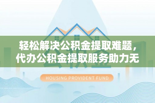 贵德轻松解决公积金提取难题，代办公积金提取服务助力无忧生活