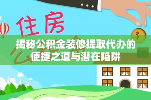 贵德揭秘公积金装修提取代办的便捷之道与潜在陷阱