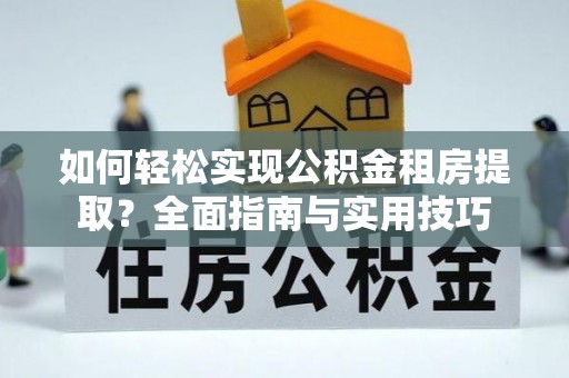 贵德如何轻松实现公积金租房提取？全面指南与实用技巧