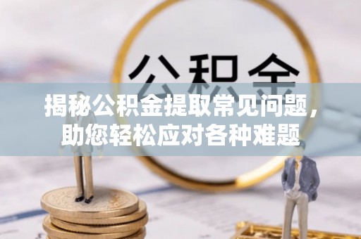 贵德揭秘公积金提取常见问题，助您轻松应对各种难题