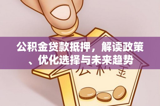 贵德公积金贷款抵押，解读政策、优化选择与未来趋势