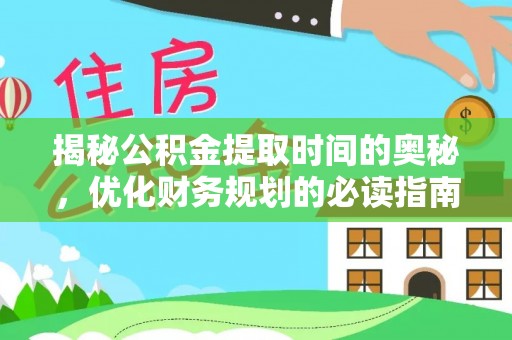 贵德揭秘公积金提取时间的奥秘，优化财务规划的必读指南