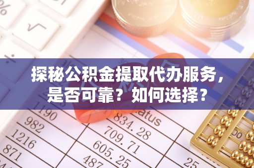 贵德探秘公积金提取代办服务，是否可靠？如何选择？